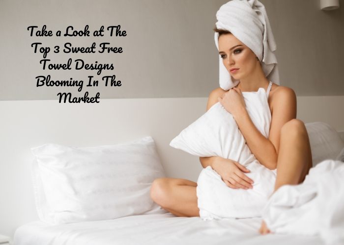Take a Look At The Top 3 Sweat Free Towel Designs Blooming In The Market