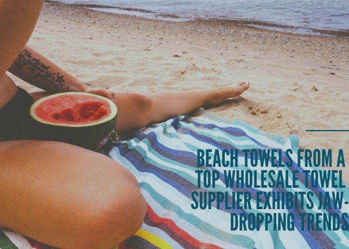 Beach Towels from a Top Wholesale Towel Supplier Exhibits Jaw-Dropping Trends