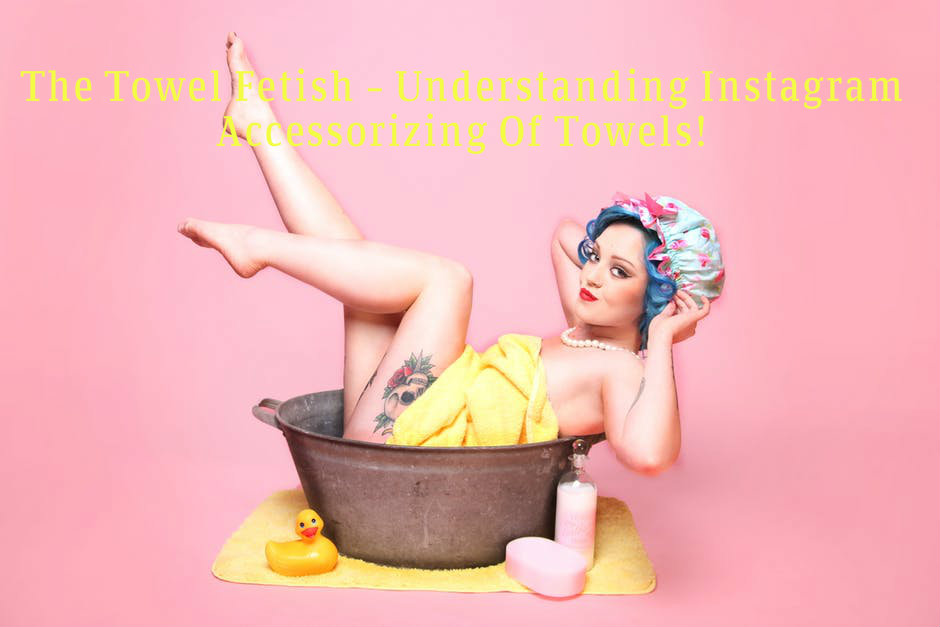 The Towel Fetish – Understanding Instagram Accessorizing Of Towels!