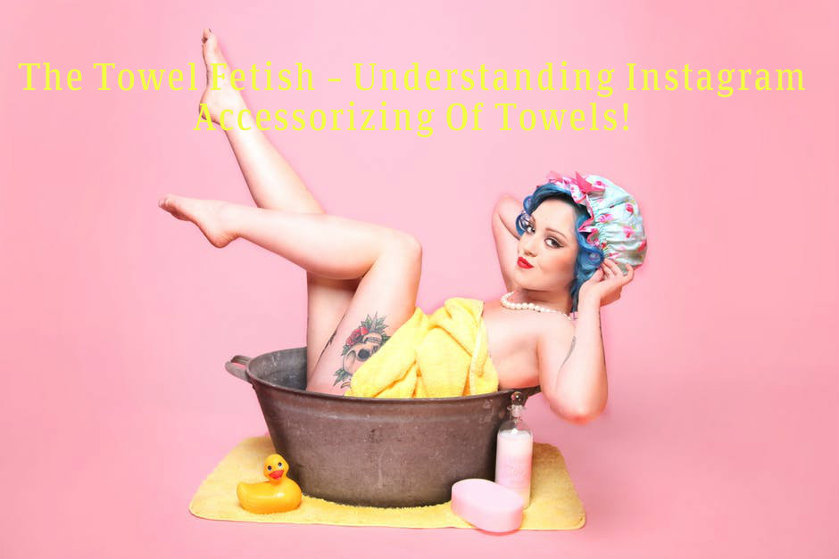 The Towel Fetish – Understanding Instagram Accessorizing Of Towels! The Towel Fetish – Understanding Instagram Accessorizing Of Towels!