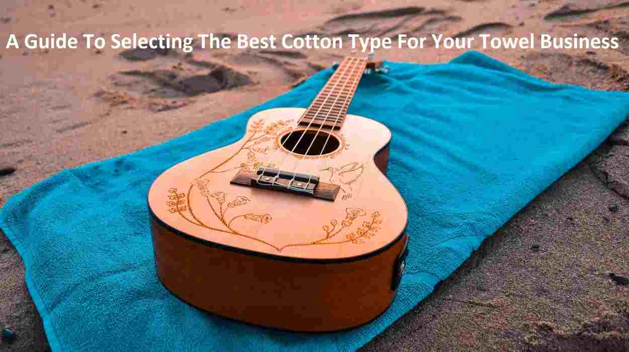 A Guide To Selecting The Best Cotton Type For Your Towel Business