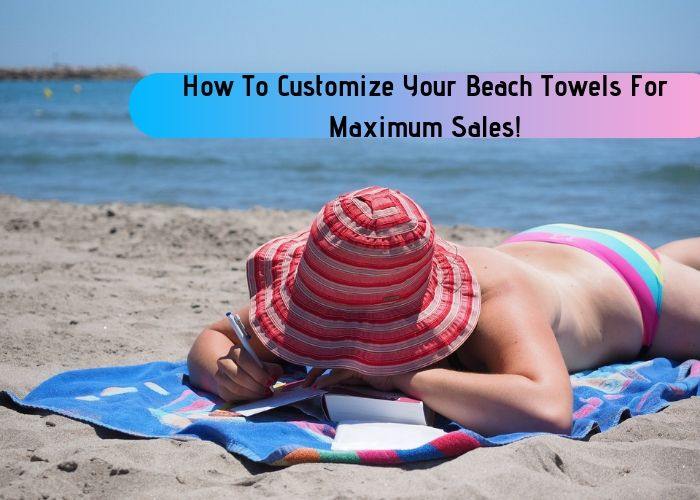 How To Customize Your Beach Towels For Maximum Sales!